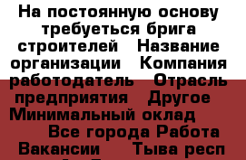 На постоянную основу требуеться брига строителей › Название организации ­ Компания-работодатель › Отрасль предприятия ­ Другое › Минимальный оклад ­ 20 000 - Все города Работа » Вакансии   . Тыва респ.,Ак-Довурак г.